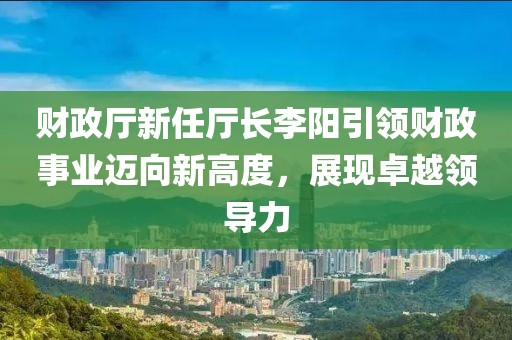 財(cái)政廳新任廳長(zhǎng)李陽(yáng)引領(lǐng)財(cái)政事業(yè)邁向新高度，展現(xiàn)卓越領(lǐng)導(dǎo)力