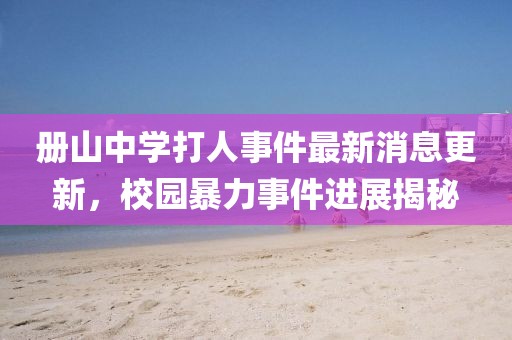 冊(cè)山中學(xué)打人事件最新消息更新，校園暴力事件進(jìn)展揭秘