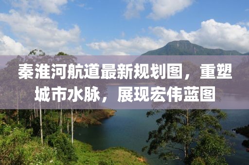 秦淮河航道最新規(guī)劃圖，重塑城市水脈，展現(xiàn)宏偉藍(lán)圖