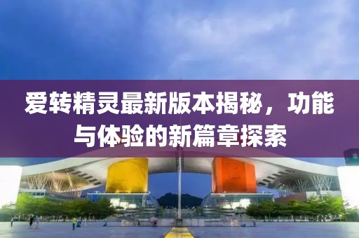 愛轉(zhuǎn)精靈最新版本揭秘，功能與體驗的新篇章探索
