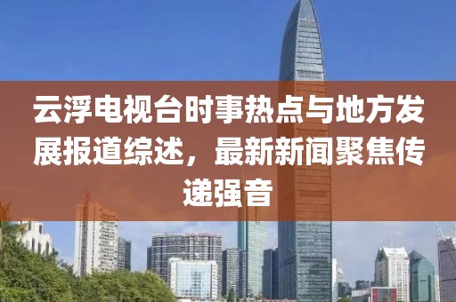 云浮電視臺(tái)時(shí)事熱點(diǎn)與地方發(fā)展報(bào)道綜述，最新新聞聚焦傳遞強(qiáng)音