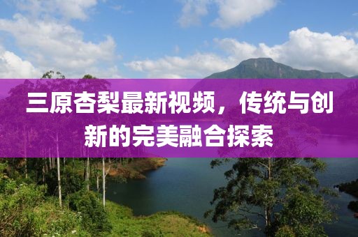 三原杏梨最新視頻，傳統(tǒng)與創(chuàng)新的完美融合探索