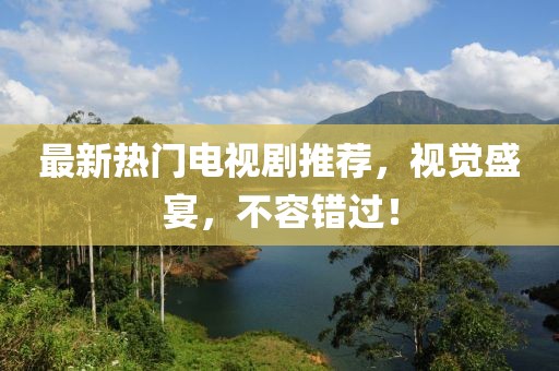 最新熱門(mén)電視劇推薦，視覺(jué)盛宴，不容錯(cuò)過(guò)！
