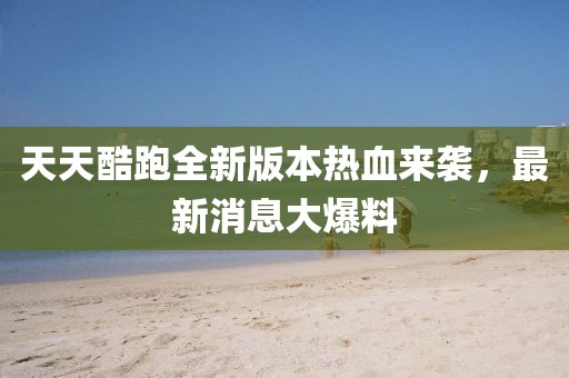 天天酷跑全新版本熱血來(lái)襲，最新消息大爆料