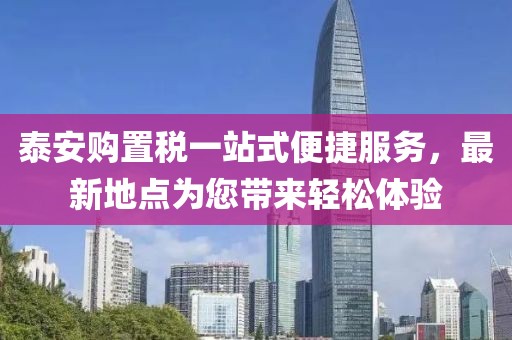 泰安購(gòu)置稅一站式便捷服務(wù)，最新地點(diǎn)為您帶來輕松體驗(yàn)