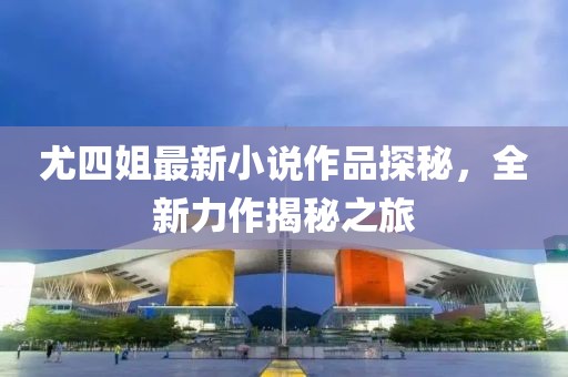 尤四姐最新小說作品探秘，全新力作揭秘之旅