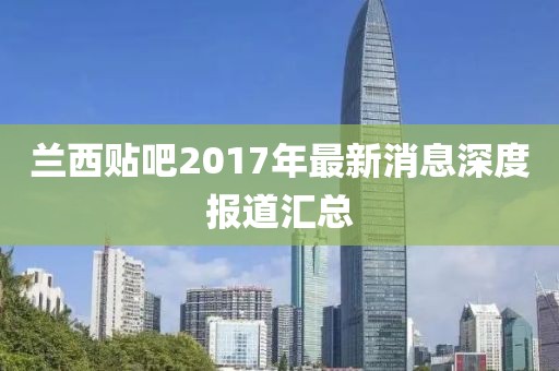 蘭西貼吧2017年最新消息深度報(bào)道匯總