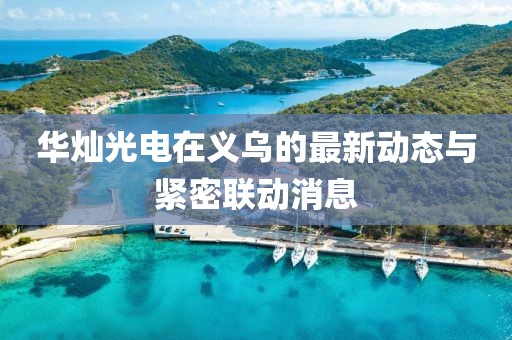 華燦光電在義烏的最新動(dòng)態(tài)與緊密聯(lián)動(dòng)消息