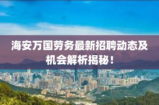 海安萬國勞務最新招聘動態(tài)及機會解析揭秘！