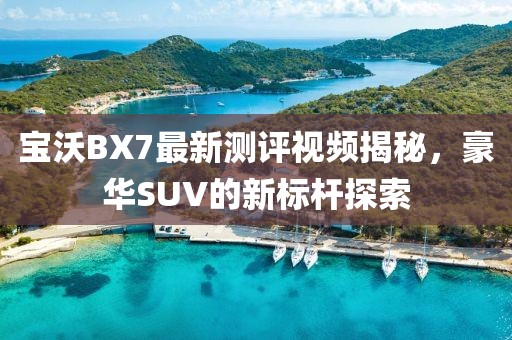 寶沃BX7最新測評視頻揭秘，豪華SUV的新標桿探索
