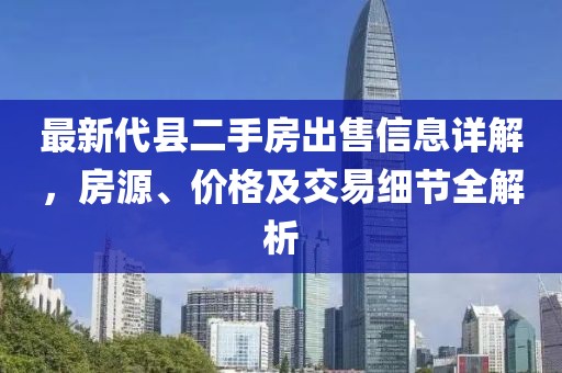 最新代縣二手房出售信息詳解，房源、價格及交易細節(jié)全解析
