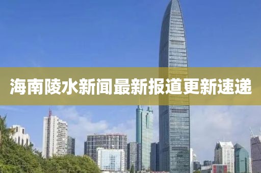 海南陵水新聞最新報道更新速遞