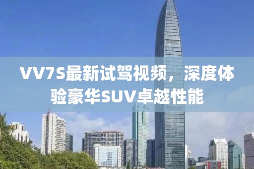 VV7S最新試駕視頻，深度體驗(yàn)豪華SUV卓越性能