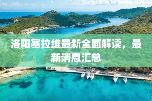 洛陽塞拉維最新全面解讀，最新消息匯總
