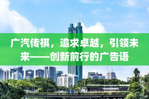 廣汽傳祺，追求卓越，引領(lǐng)未來——創(chuàng)新前行的廣告語