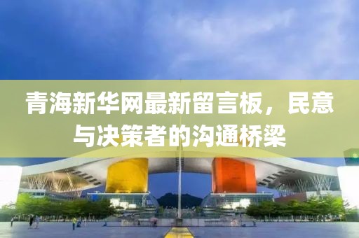 青海新華網(wǎng)最新留言板，民意與決策者的溝通橋梁
