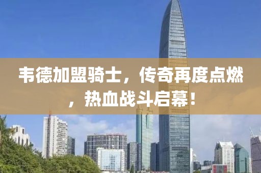 韋德加盟騎士，傳奇再度點(diǎn)燃，熱血戰(zhàn)斗啟幕！