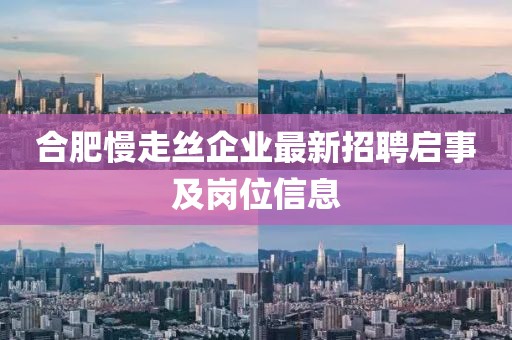 合肥慢走絲企業(yè)最新招聘啟事及崗位信息