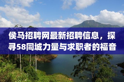侯馬招聘網(wǎng)最新招聘信息，探尋58同城力量與求職者的福音