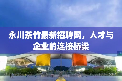 永川茶竹最新招聘網(wǎng)，人才與企業(yè)的連接橋梁