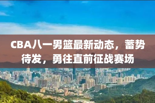 CBA八一男籃最新動(dòng)態(tài)，蓄勢(shì)待發(fā)，勇往直前征戰(zhàn)賽場(chǎng)