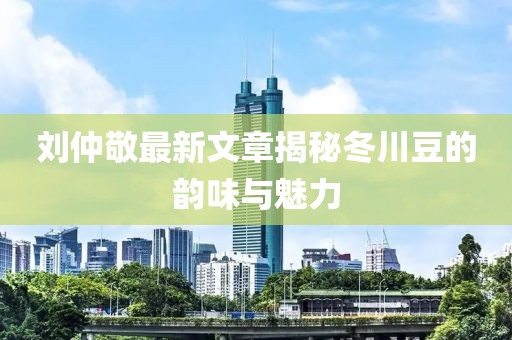 劉仲敬最新文章揭秘冬川豆的韻味與魅力