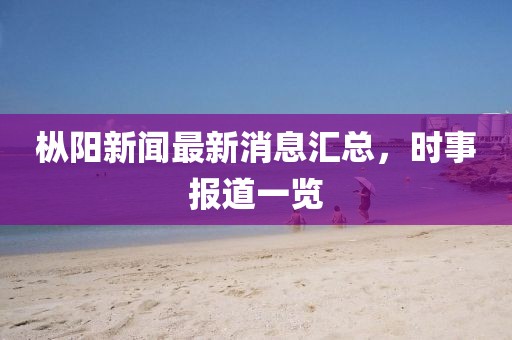 樅陽新聞最新消息匯總，時(shí)事報(bào)道一覽