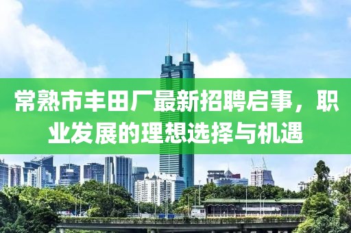 常熟市豐田廠最新招聘啟事，職業(yè)發(fā)展的理想選擇與機遇