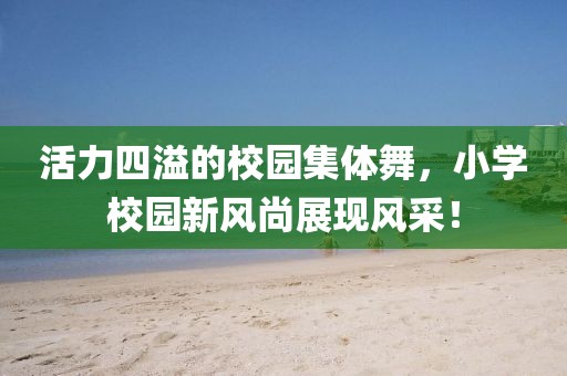 活力四溢的校園集體舞，小學(xué)校園新風(fēng)尚展現(xiàn)風(fēng)采！