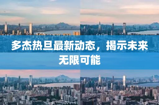 多杰熱旦最新動態(tài)，揭示未來無限可能