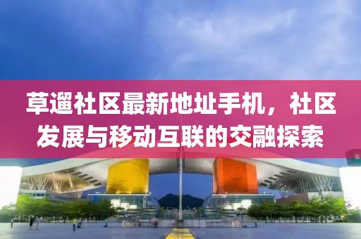 草遛社區(qū)最新地址手機，社區(qū)發(fā)展與移動互聯(lián)的交融探索