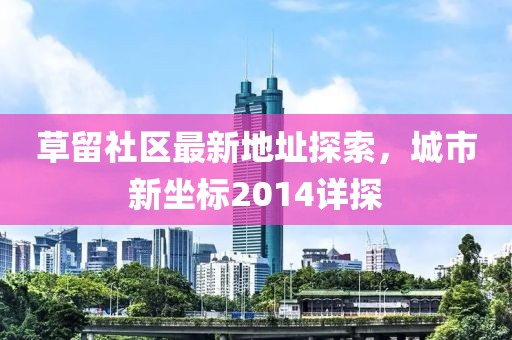 草留社區(qū)最新地址探索，城市新坐標2014詳探