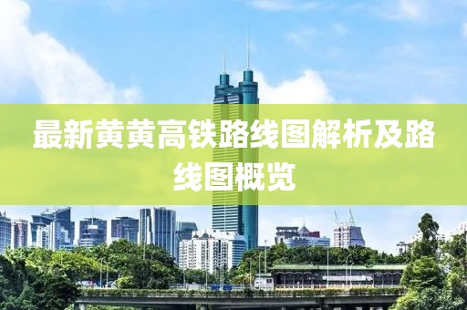 最新黃黃高鐵路線圖解析及路線圖概覽