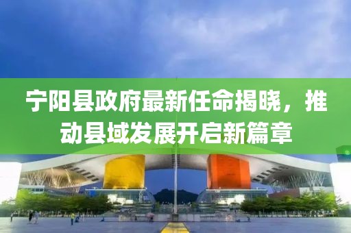 寧陽縣政府最新任命揭曉，推動縣域發(fā)展開啟新篇章