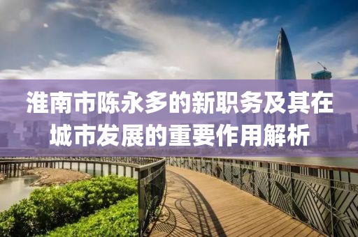 淮南市陳永多的新職務(wù)及其在城市發(fā)展的重要作用解析