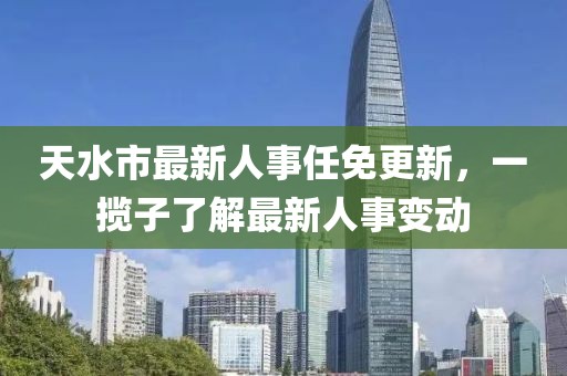 天水市最新人事任免更新，一攬子了解最新人事變動