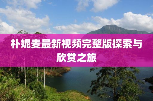 樸妮麥最新視頻完整版探索與欣賞之旅