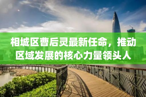 相城區(qū)曹后靈最新任命，推動區(qū)域發(fā)展的核心力量領(lǐng)頭人