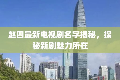 趙四最新電視劇名字揭秘，探秘新劇魅力所在