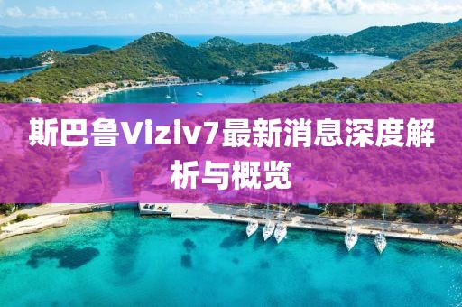 斯巴魯Viziv7最新消息深度解析與概覽