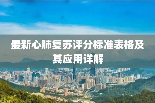 最新心肺復(fù)蘇評(píng)分標(biāo)準(zhǔn)表格及其應(yīng)用詳解