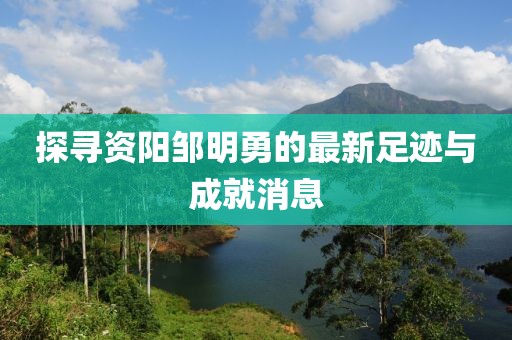 探尋資陽鄒明勇的最新足跡與成就消息