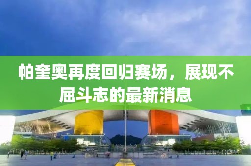 帕奎奧再度回歸賽場，展現(xiàn)不屈斗志的最新消息
