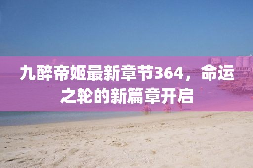 九醉帝姬最新章節(jié)364，命運之輪的新篇章開啟