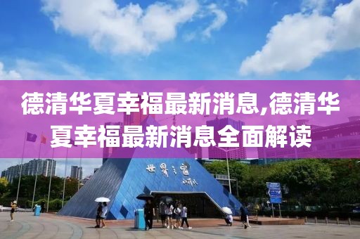 德清華夏幸福最新消息,德清華夏幸福最新消息全面解讀