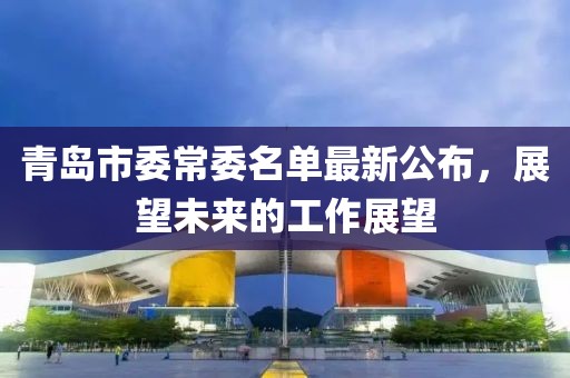 青島市委常委名單最新公布，展望未來(lái)的工作展望