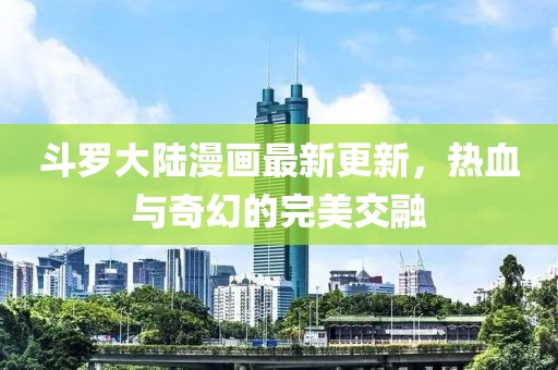 斗羅大陸漫畫(huà)最新更新，熱血與奇幻的完美交融