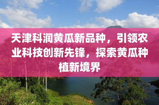 天津科潤黃瓜新品種，引領(lǐng)農(nóng)業(yè)科技創(chuàng)新先鋒，探索黃瓜種植新境界