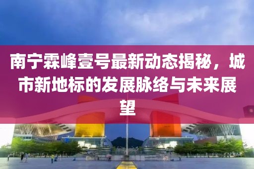 南寧霖峰壹號最新動態(tài)揭秘，城市新地標(biāo)的發(fā)展脈絡(luò)與未來展望