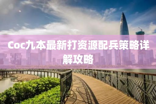 Coc九本最新打資源配兵策略詳解攻略